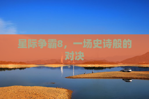 星际争霸8,一场史诗般的对决 星际争霸8,一场史诗般的对决