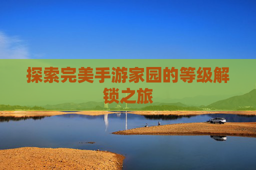探索完美手游家园的等级解锁之旅