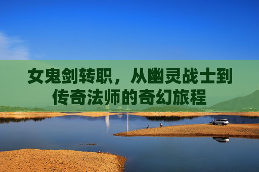 女鬼剑转职,从幽灵战士到传奇法师的奇幻旅程 女鬼剑转职,从幽灵战士到传奇法师的奇幻旅程