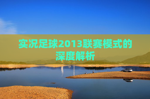 实况足球2013联赛模式的深度解析 实况足球2013联赛模式的深度解析