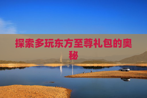 探索多玩东方至尊礼包的奥秘
