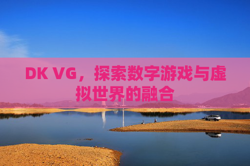 DK VG,探索数字游戏与虚拟世界的融合 DK VG,探索数字游戏与虚拟世界的融合