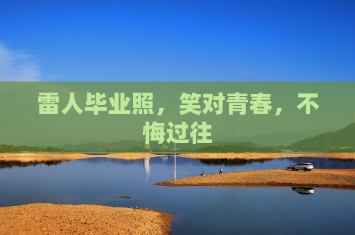 雷人毕业照,笑对青春,不悔过往 雷人毕业照,笑对青春,不悔过往