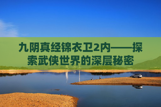 九阴真经锦衣卫2内——探索武侠世界的深层秘密