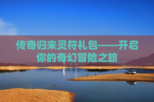 传奇归来灵符礼包——开启你的奇幻冒险之旅