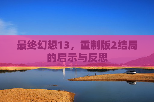 最终幻想13，重制版2结局的启示与反思
