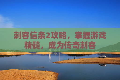 刺客信条2攻略,掌握游戏精髓,成为传奇刺客 刺客信条2攻略,掌握游戏精髓,成为传奇刺客
