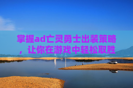 掌握ad亡灵勇士出装策略，让你在游戏中轻松取胜