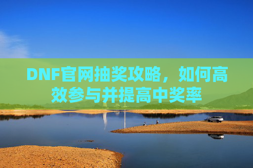 DNF官网抽奖攻略，如何高效参与并提高中奖率