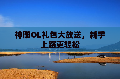 神雕OL礼包大放送,新手上路更轻松 神雕OL礼包大放送,新手上路更轻松