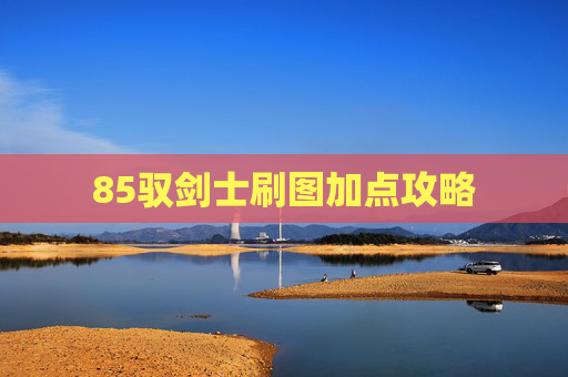 85驭剑士刷图加点攻略 85驭剑士刷图加点攻略