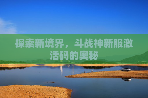 探索新境界,斗战神新服激活码的奥秘 探索新境界,斗战神新服激活码的奥秘