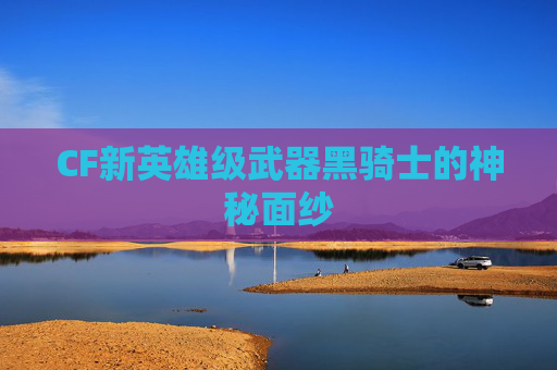 CF新英雄级武器黑骑士的神秘面纱