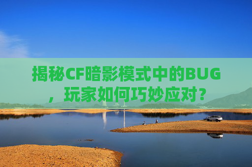 揭秘CF暗影模式中的BUG,玩家如何巧妙应对? 揭秘CF暗影模式中的BUG,玩家如何巧妙应对?