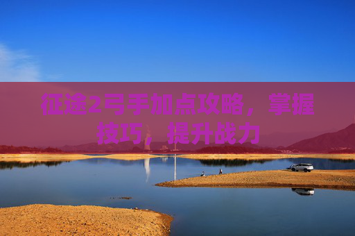 征途2弓手加点攻略，掌握技巧，提升战力