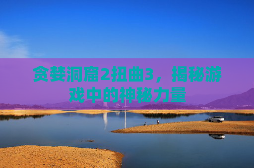 贪婪洞窟2扭曲3,揭秘游戏中的神秘力量 贪婪洞窟2扭曲3,揭秘游戏中的神秘力量