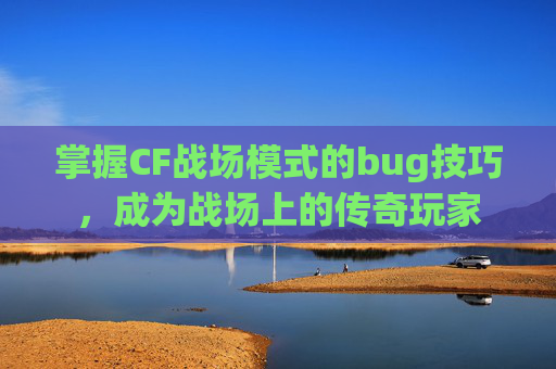 掌握CF战场模式的bug技巧,成为战场上的传奇玩家 掌握CF战场模式的bug技巧,成为战场上的传奇玩家
