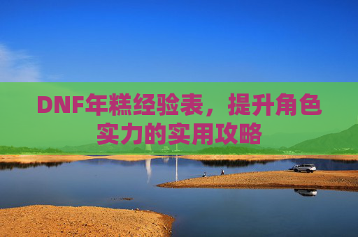 DNF年糕经验表,提升角色实力的实用攻略 DNF年糕经验表,提升角色实力的实用攻略