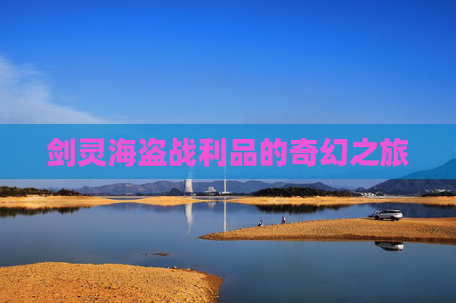 剑灵海盗战利品的奇幻之旅 剑灵海盗战利品的奇幻之旅