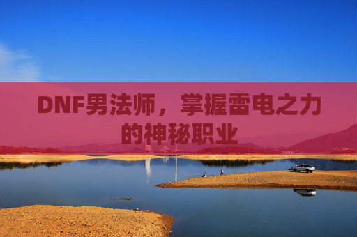DNF男法师,掌握雷电之力的神秘职业 DNF男法师,掌握雷电之力的神秘职业