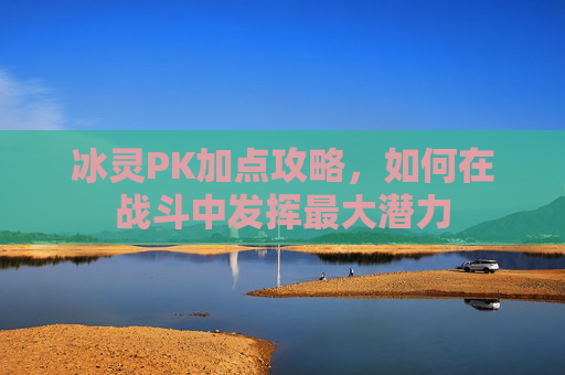 冰灵PK加点攻略，如何在战斗中发挥最大潜力