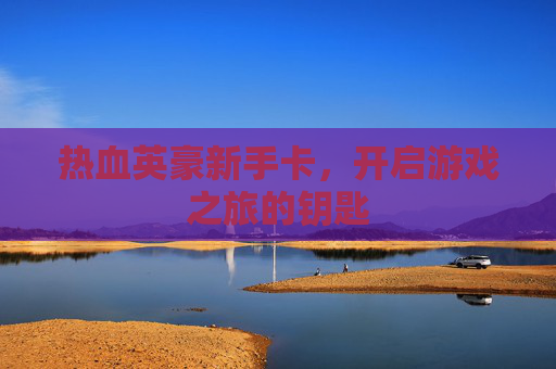 热血英豪新手卡，开启游戏之旅的钥匙