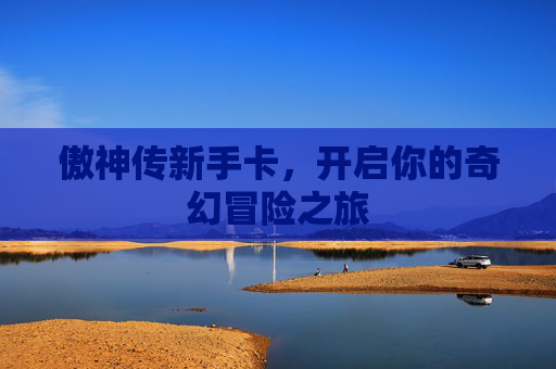 傲神传新手卡,开启你的奇幻冒险之旅 傲神传新手卡,开启你的奇幻冒险之旅