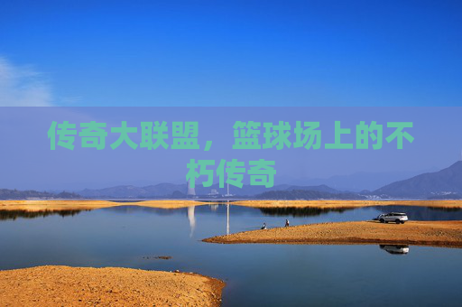 传奇大联盟，篮球场上的不朽传奇