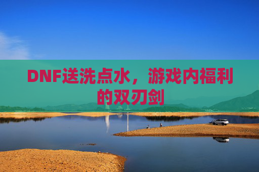 DNF送洗点水，游戏内福利的双刃剑