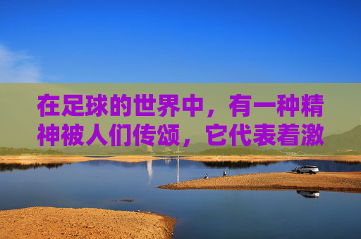在足球的世界中,有一种精神被人们传颂,它代表着激情、坚持和不懈的追求。这种精神被称为绿茵传奇,它不仅仅是一场比赛的胜利,更是对梦想和热爱的执着追求 在足球的世界中,有一种精神被人们传颂,它代表着激情、坚持和不懈的追求。这种精神被称为绿茵传奇,它不仅仅是一场比赛的胜利,更是对梦想和热爱的执着追求