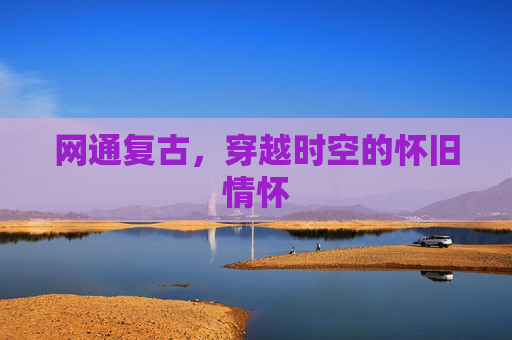 网通复古,穿越时空的怀旧情怀 网通复古,穿越时空的怀旧情怀
