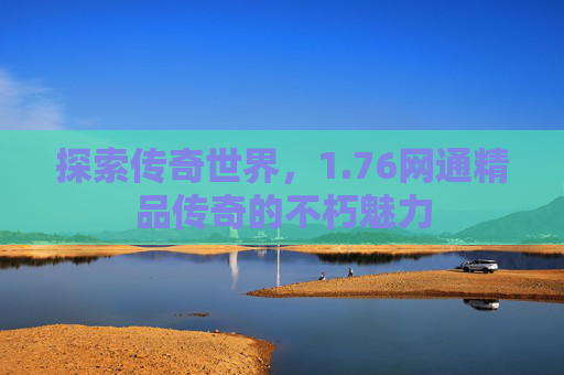 探索传奇世界，1.76网通精品传奇的不朽魅力