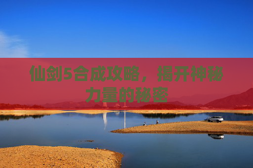仙剑5合成攻略，揭开神秘力量的秘密