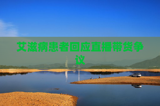 艾滋病患者回应直播带货争议 艾滋病患者回应直播带货争议