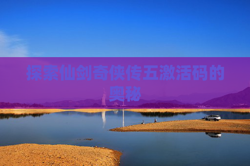 探索仙剑奇侠传五激活码的奥秘 探索仙剑奇侠传五激活码的奥秘