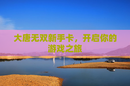 大唐无双新手卡，开启你的游戏之旅