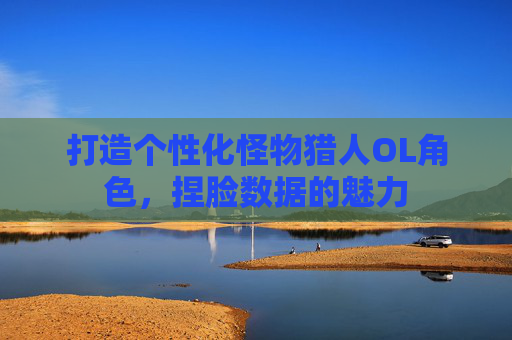 打造个性化怪物猎人OL角色,捏脸数据的魅力 打造个性化怪物猎人OL角色,捏脸数据的魅力