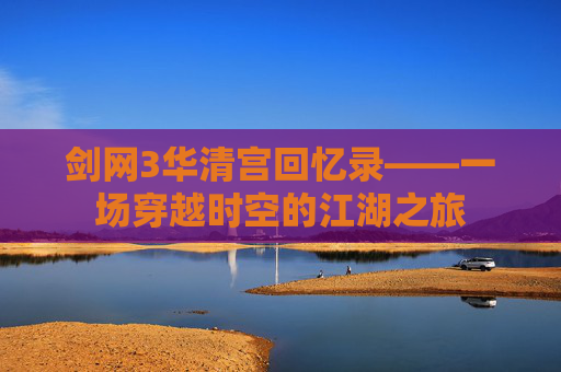 剑网3华清宫回忆录——一场穿越时空的江湖之旅 剑网3华清宫回忆录——一场穿越时空的江湖之旅