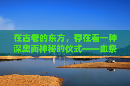 在古老的东方，存在着一种深奥而神秘的仪式——血祭花葬。这是一种将生命与死亡、祭祀与埋葬相结合的仪式，它不仅仅是对逝者的缅怀，更是对生命循环和自然法则的一种敬畏