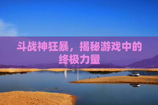 斗战神狂暴,揭秘游戏中的终极力量 斗战神狂暴,揭秘游戏中的终极力量
