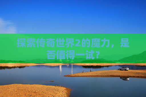 探索传奇世界2的魔力，是否值得一试？
