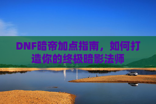 DNF暗帝加点指南,如何打造你的终极暗影法师 DNF暗帝加点指南,如何打造你的终极暗影法师