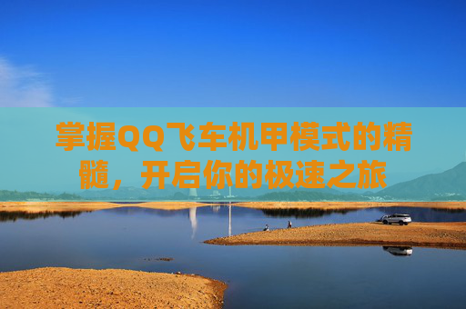 掌握QQ飞车机甲模式的精髓,开启你的极速之旅 掌握QQ飞车机甲模式的精髓,开启你的极速之旅