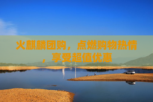 火麒麟团购，点燃购物热情，享受超值优惠
