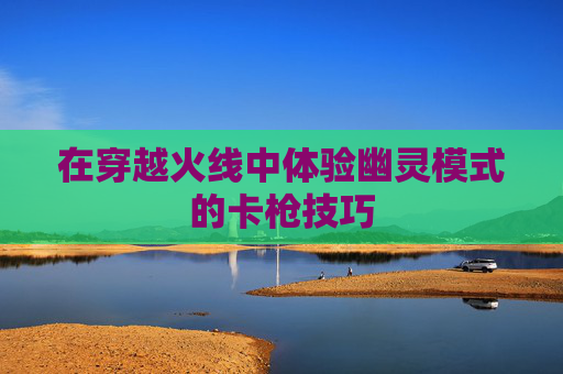 在穿越火线中体验幽灵模式的卡枪技巧 在穿越火线中体验幽灵模式的卡枪技巧
