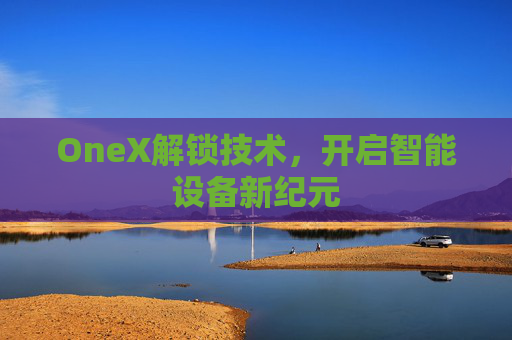 OneX解锁技术,开启智能设备新纪元 OneX解锁技术,开启智能设备新纪元