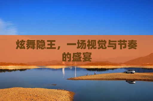 炫舞隐王,一场视觉与节奏的盛宴 炫舞隐王,一场视觉与节奏的盛宴