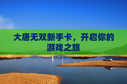 大唐无双新手卡,开启你的游戏之旅 大唐无双新手卡,开启你的游戏之旅