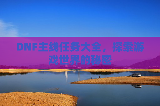 DNF主线任务大全,探索游戏世界的秘密 DNF主线任务大全,探索游戏世界的秘密