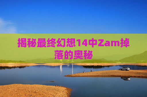 揭秘最终幻想14中Zam掉落的奥秘 揭秘最终幻想14中Zam掉落的奥秘